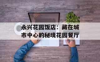 永兴花园饭店：藏在城市中心的秘境花园餐厅