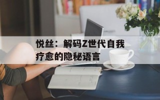 悦丝：解码Z世代自我疗愈的隐秘语言