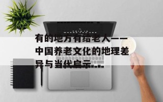 有的地方有给老人——中国养老文化的地理差异与当代启示