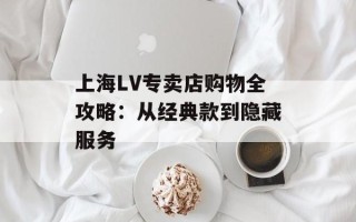 上海LV专卖店购物全攻略：从经典款到隐藏服务