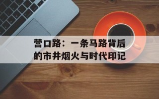 营口路：一条马路背后的市井烟火与时代印记