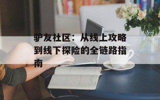 驴友社区：从线上攻略到线下探险的全链路指南