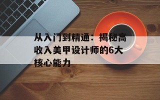 从入门到精通：揭秘高收入美甲设计师的6大核心能力