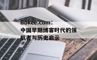 Bokee.com：中国早期博客时代的领航者与历史启示