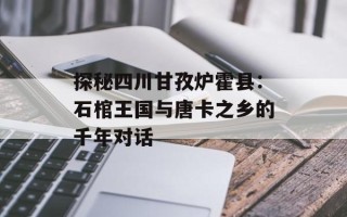 探秘四川甘孜炉霍县：石棺王国与唐卡之乡的千年对话