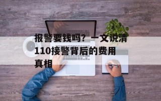 报警要钱吗？一文说清110接警背后的费用真相