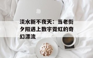 淡水新不夜天：当老街夕阳遇上数字霓虹的奇幻漂流