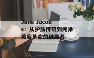 June Jacobs：从护肤传奇到纯净美容革命的破局者