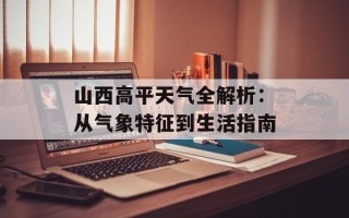 山西高平天气全解析：从气象特征到生活指南