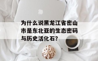 为什么说黑龙江省密山市是东北亚的生态密码与历史活化石？