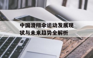 中国滑翔伞运动发展现状与未来趋势全解析
