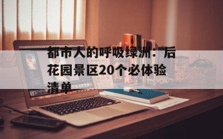 都市人的呼吸绿洲：后花园景区20个必体验清单