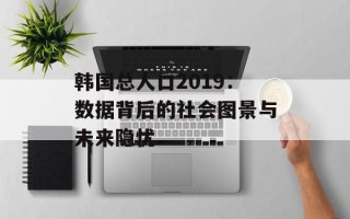 韩国总人口2019：数据背后的社会图景与未来隐忧