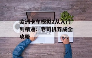 欧洲卡车模拟2从入门到精通：老司机养成全攻略