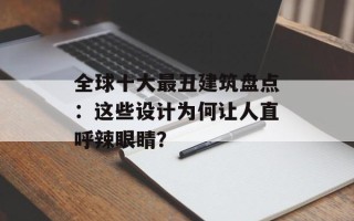 全球十大最丑建筑盘点：这些设计为何让人直呼辣眼睛？
