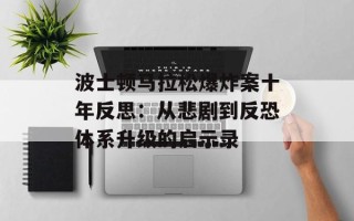 波士顿马拉松爆炸案十年反思：从悲剧到反恐体系升级的启示录