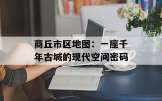 商丘市区地图：一座千年古城的现代空间密码