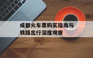 成都火车票购买指南与铁路出行深度观察