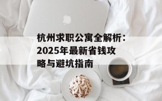 杭州求职公寓全解析：2025年最新省钱攻略与避坑指南
