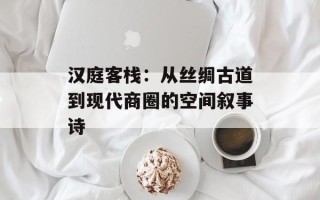 汉庭客栈：从丝绸古道到现代商圈的空间叙事诗