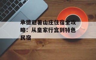 承德避暑山庄住宿全攻略：从皇家行宫到特色民宿