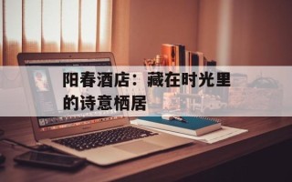 阳春酒店：藏在时光里的诗意栖居
