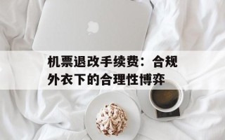 机票退改手续费：合规外衣下的合理性博弈