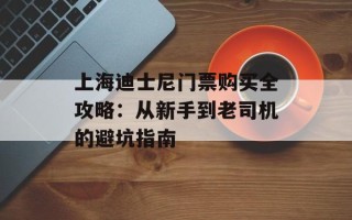 上海迪士尼门票购买全攻略：从新手到老司机的避坑指南