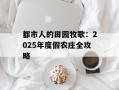 都市人的田园牧歌：2025年度假农庄全攻略