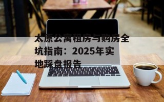 太原公寓租房与购房全坑指南：2025年实地踩盘报告