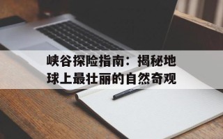 峡谷探险指南：揭秘地球上最壮丽的自然奇观