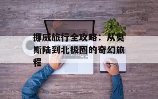 挪威旅行全攻略：从奥斯陆到北极圈的奇幻旅程