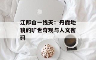 江郎山一线天：丹霞地貌的旷世奇观与人文密码