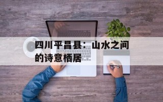 四川平昌县：山水之间的诗意栖居