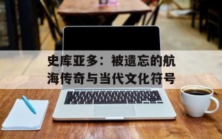 史库亚多：被遗忘的航海传奇与当代文化符号