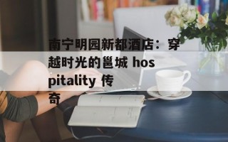 南宁明园新都酒店：穿越时光的邕城 hospitality 传奇