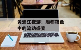 黄浦江夜游：魔都夜色中的流动盛宴