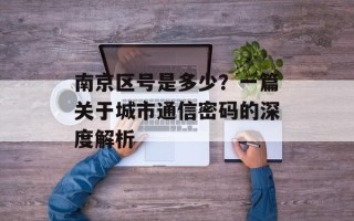 南京区号是多少？一篇关于城市通信密码的深度解析