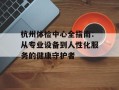 杭州体检中心全指南：从专业设备到人性化服务的健康守护者