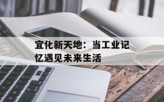 宜化新天地：当工业记忆遇见未来生活