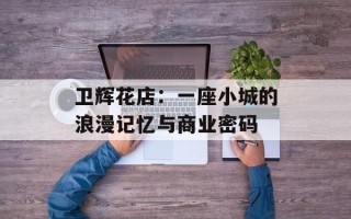 卫辉花店：一座小城的浪漫记忆与商业密码