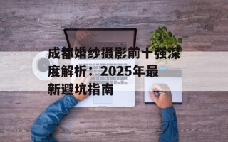 成都婚纱摄影前十强深度解析：2025年最新避坑指南
