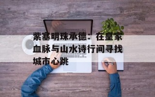 紫塞明珠承德：在皇家血脉与山水诗行间寻找城市心跳
