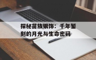 探秘苗族银饰：千年錾刻的月光与生命密码