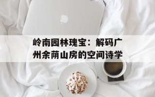 岭南园林瑰宝：解码广州余荫山房的空间诗学