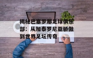 揭秘巴塞罗那足球俱乐部：从加泰罗尼亚骄傲到世界足坛传奇