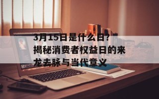 3月15日是什么日？揭秘消费者权益日的来龙去脉与当代意义