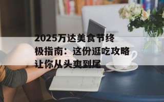 2025万达美食节终极指南：这份逛吃攻略让你从头爽到尾