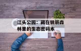 江头公园：藏在钢筋森林里的生态密码本