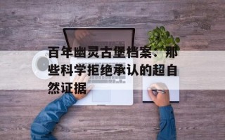 百年幽灵古堡档案：那些科学拒绝承认的超自然证据